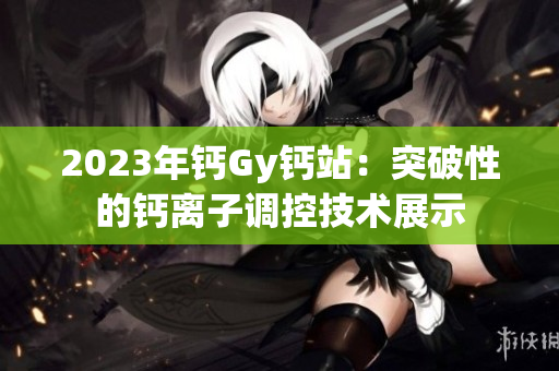 2023年钙Gy钙站：突破性的钙离子调控技术展示