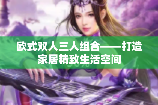 欧式双人三人组合——打造家居精致生活空间
