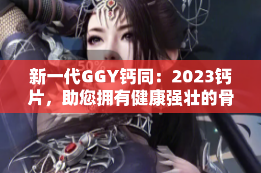 新一代GGY钙同：2023钙片，助您拥有健康强壮的骨骼！