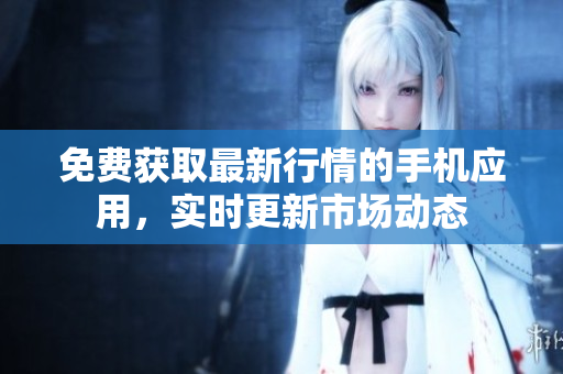 免费获取最新行情的手机应用，实时更新市场动态