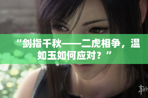 “剑指千秋——二虎相争，温如玉如何应对？”