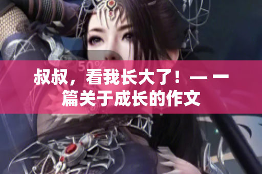 叔叔，看我长大了！— 一篇关于成长的作文