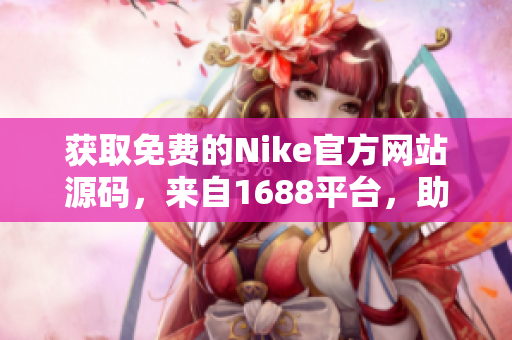 获取免费的Nike官方网站源码，来自1688平台，助您打造专属定制