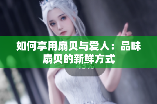 如何享用扇贝与爱人：品味扇贝的新鲜方式