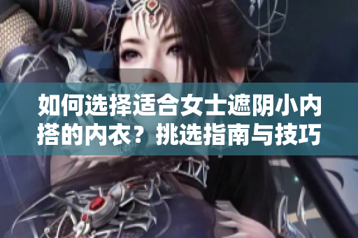 如何选择适合女士遮阴小内搭的内衣？挑选指南与技巧分享