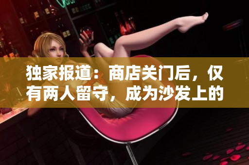 独家报道：商店关门后，仅有两人留守，成为沙发上的焦点