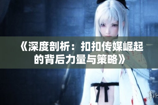 《深度剖析：扣扣传媒崛起的背后力量与策略》