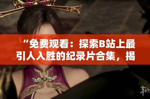 “免费观看：探索B站上最引人入胜的纪录片合集，揭示知识的奇妙世界”