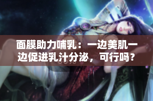 面膜助力哺乳：一边美肌一边促进乳汁分泌，可行吗？