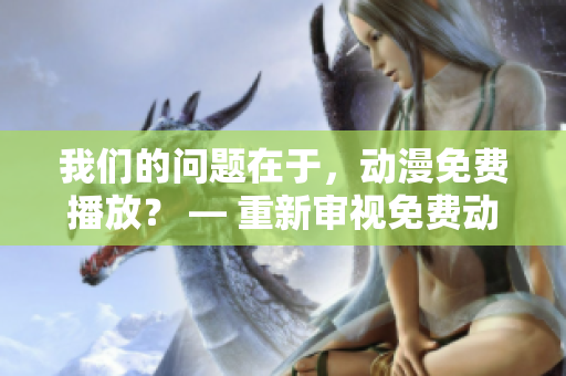 我们的问题在于，动漫免费播放？ — 重新审视免费动漫在线观看的真相