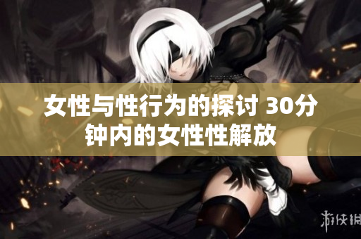 女性与性行为的探讨 30分钟内的女性性解放