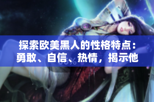 探索欧美黑人的性格特点：勇敢、自信、热情，揭示他们的独特魅力