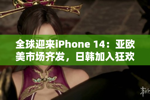 全球迎来iPhone 14：亚欧美市场齐发，日韩加入狂欢