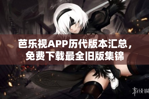 芭乐视APP历代版本汇总，免费下载最全旧版集锦