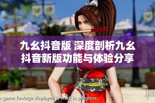 九幺抖音版 深度剖析九幺抖音新版功能与体验分享
