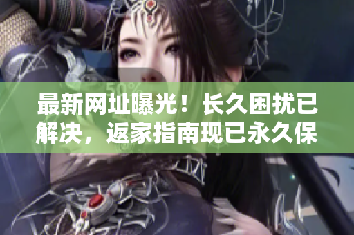 最新网址曝光！长久困扰已解决，返家指南现已永久保留在TAI99.CC