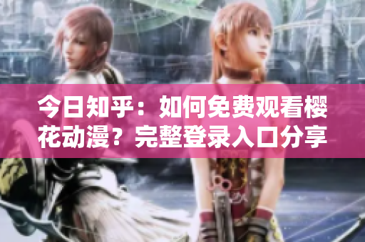 今日知乎：如何免费观看樱花动漫？完整登录入口分享