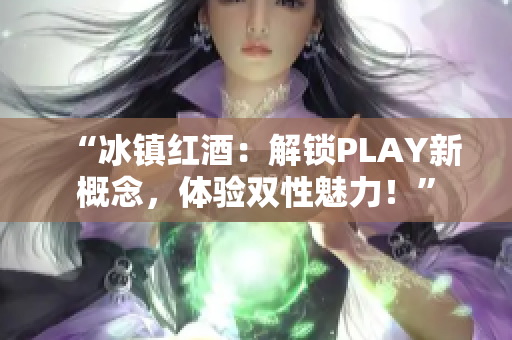 “冰镇红酒：解锁PLAY新概念，体验双性魅力！”