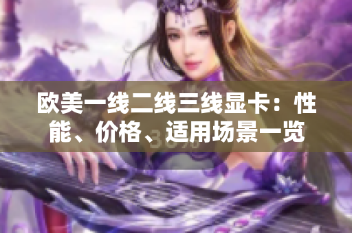 欧美一线二线三线显卡：性能、价格、适用场景一览