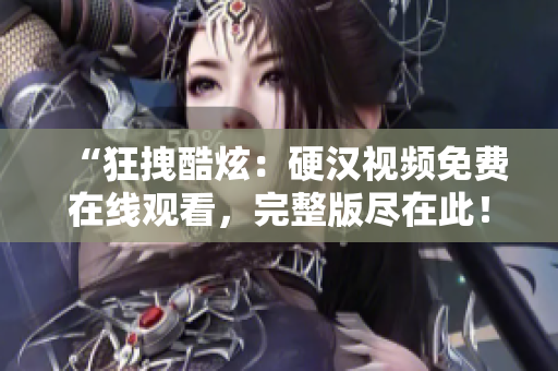 “狂拽酷炫：硬汉视频免费在线观看，完整版尽在此！”