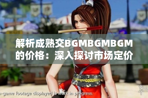 解析成熟交BGMBGMBGM的价格：深入探讨市场定价策略与因素