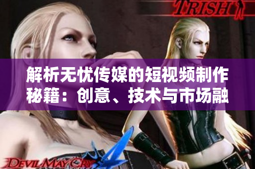 解析无忧传媒的短视频制作秘籍：创意、技术与市场融合的艺术