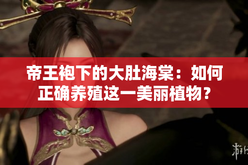 帝王袍下的大肚海棠：如何正确养殖这一美丽植物？