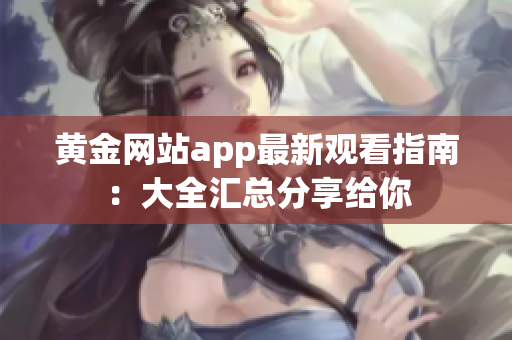 黄金网站app最新观看指南：大全汇总分享给你
