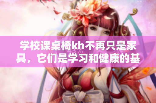 学校课桌椅kh不再只是家具，它们是学习和健康的基石