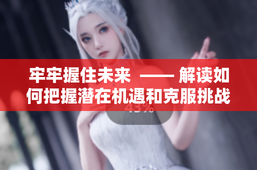 牢牢握住未来  —— 解读如何把握潜在机遇和克服挑战