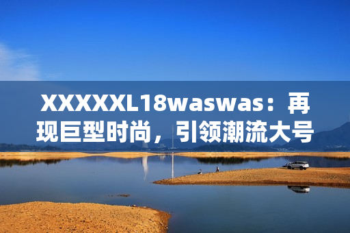 XXXXXL18waswas：再现巨型时尚，引领潮流大号服饰
