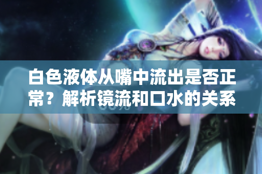白色液体从嘴中流出是否正常？解析镜流和口水的关系