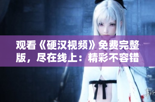 观看《硬汉视频》免费完整版，尽在线上：精彩不容错过