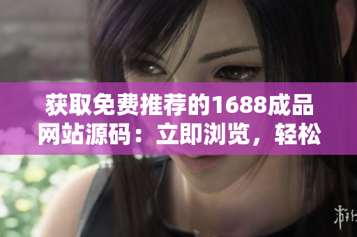 获取免费推荐的1688成品网站源码：立即浏览，轻松搭建您的在线平台！
