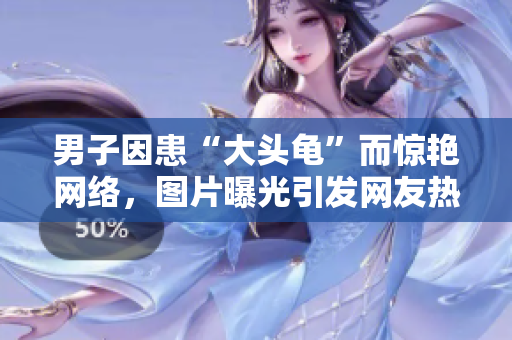 男子因患“大头龟”而惊艳网络，图片曝光引发网友热议