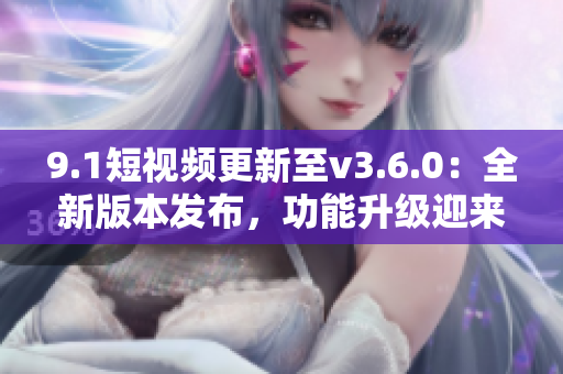 9.1短视频更新至v3.6.0：全新版本发布，功能升级迎来新变化