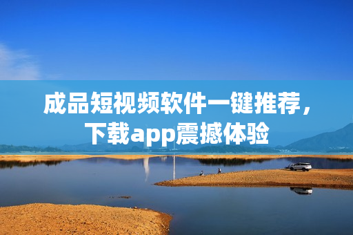成品短视频软件一键推荐，下载app震撼体验