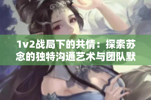 1v2战局下的共情：探索苏念的独特沟通艺术与团队默契的奥秘