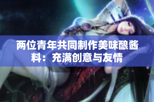 两位青年共同制作美味酿酱料：充满创意与友情