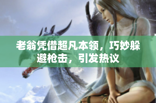 老翁凭借超凡本领，巧妙躲避枪击，引发热议