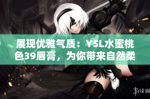 展现优雅气质：YSL水蜜桃色39唇膏，为你带来自然柔美妆容