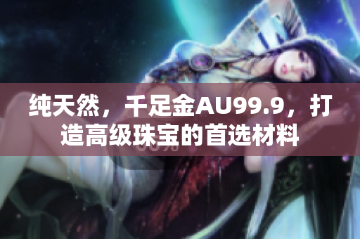 纯天然，千足金AU99.9，打造高级珠宝的首选材料
