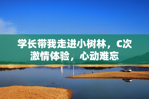 学长带我走进小树林，C次激情体验，心动难忘