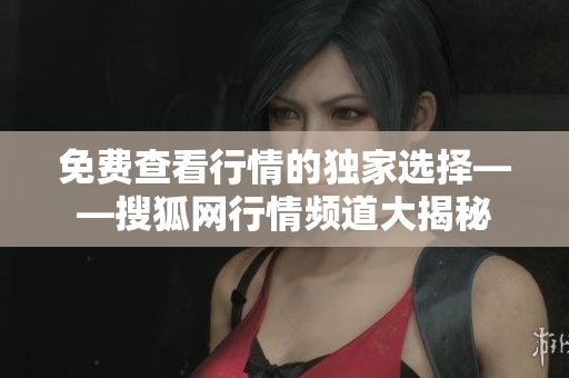 免费查看行情的独家选择——搜狐网行情频道大揭秘