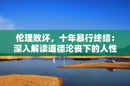 伦理败坏，十年暴行终结：深入解读道德沦丧下的人性黑洞