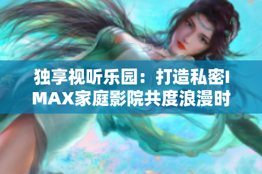 独享视听乐园：打造私密IMAX家庭影院共度浪漫时光