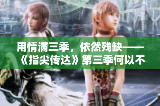 用情满三季，依然残缺——《指尖传达》第三季何以不能观赏？