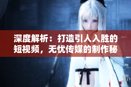 深度解析：打造引人入胜的短视频，无忧传媒的制作秘诀大揭秘！