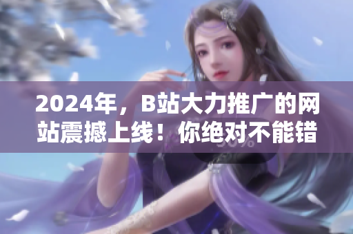 2024年，B站大力推广的网站震撼上线！你绝对不能错过的最热门网站！