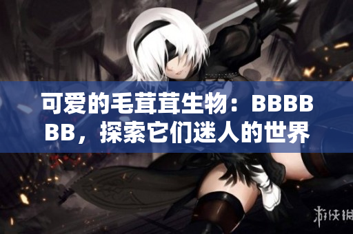 可爱的毛茸茸生物：BBBBBB，探索它们迷人的世界